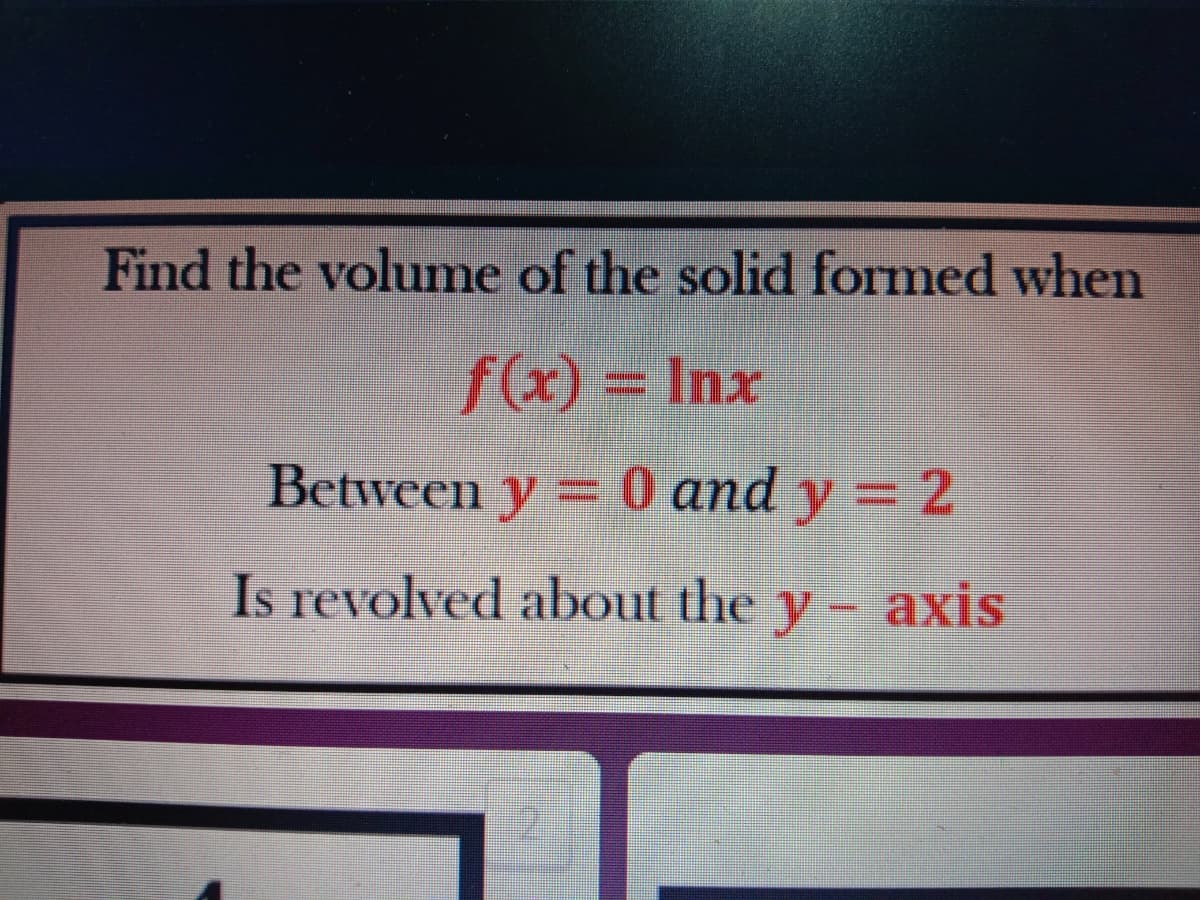 Find the volume of the solid formed when
f(x) = Inx
Between y= 0 and y = 2
y%3D2
Is revolved about the y- axis
