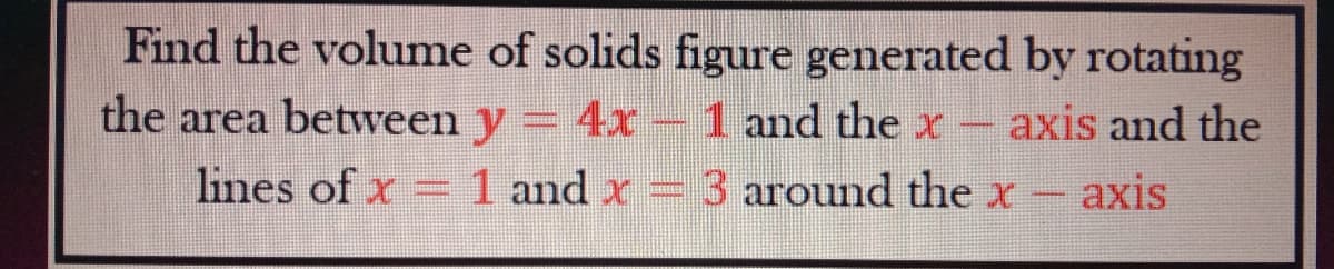 Find the volume of solids figure generated by rotating
the area between y = 4x- 1 and thex- axis and the
lines of x
1 and x
3 around the x
axis
