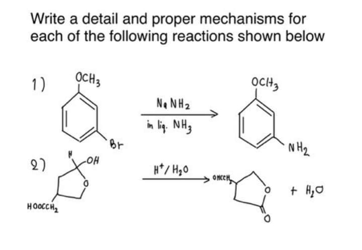 Write a detail and proper mechanisms for
each of the following reactions shown below
1)
OCH3
OCH,
N. NH2
in lig. NHg
Br
N H2
OH
2)
H*/ H,0
OMCCH
+ H,O
HOOCCH,
