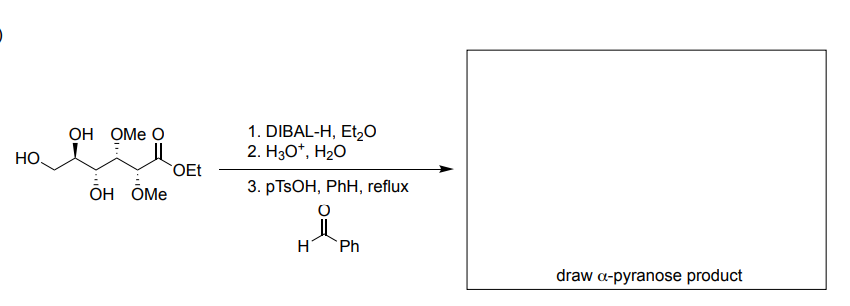 1. DIBAL-H, Et,O
2. H3O*, H2O
он ОМе О
HO.
OEt
Он ОМе
3. РTSOН, PhH, reflux
Ph
draw a-pyranose product
