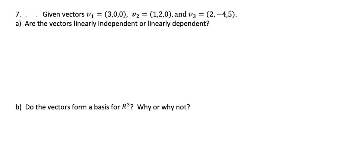 7.
Given vectors v1
(3,0,0), v2 = (1,2,0), and v3 = (2, –4,5).
a) Are the vectors linearly independent or linearly dependent?
b) Do the vectors form a basis for R3? Why or why not?

