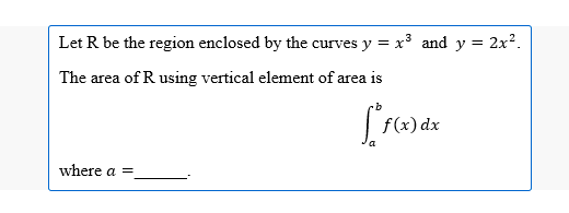 Let R be the region enclosed by the curves y = x³ and y = 2x².
The area of R using vertical element of area is
f(x) dx
where a =