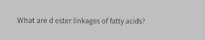 What are d ester linkages of fatty acids?
