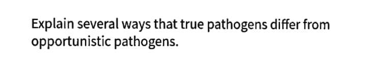 Explain several ways that true pathogens differ from
opportunistic pathogens.
