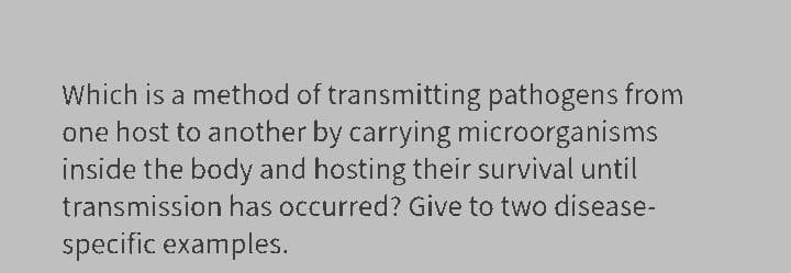 Which is a method of transmitting pathogens from
one host to another by carrying microorganisms
inside the body and hosting their survival until
transmission has occurred? Give to two disease-
specific examples.

