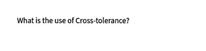 What is the use of Cross-tolerance?
