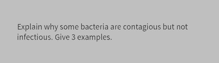 Explain why some bacteria are contagious but not
infectious. Give 3 examples.
