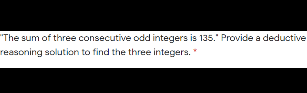"The sum of three consecutive odd integers is 135." Provide a deductive
reasoning solution to find the three integers. *

