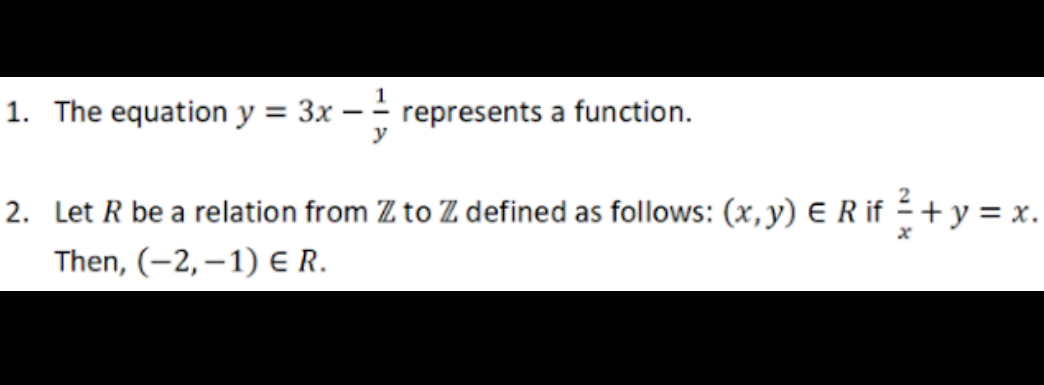 1. The equation y = 3x –
represents a function.
y
%3D
2. Let R be a relation from Z to Z defined as follows: (x,y) E R if - + y = x.
Then, (-2, –1) E R.
