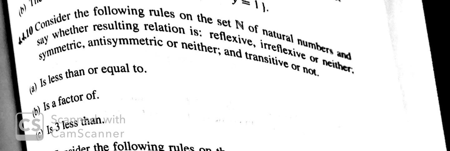 10 Consider the following rules on the set N of natural numbers and
(b)
say whether resulting relation is: reflexive, irreflexive or neither
or neither, and transitive or not
symmetric, antisymmetric
equal to
Is less than or
Is a factor of
CSess thanwith
CamScanner
aider the folllowing rules
41.
