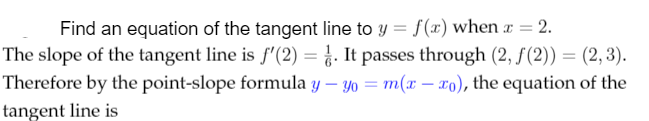 Find an equation of the tangent line to y = f(x) when a = 2.
The slope of the tangent line is f'(2) = ¿. It passes through (2, f(2)) = (2, 3).
Therefore by the point-slope formula y – y0 = m(x – xo), the equation of the
tangent line is
