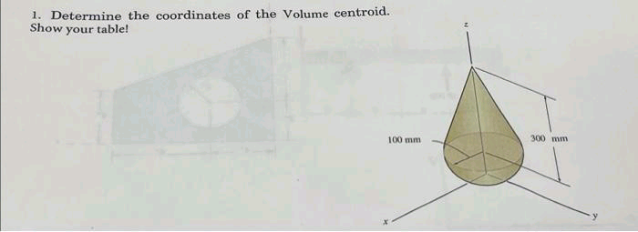 1. Determine the coordinates of the Volume centroid.
Show your table!
100 mm
300 mm
