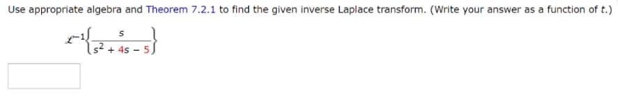 Use appropriate algebra and Theorem 7.2.1 to find the given inverse Laplace transform. (Write your answer as a function of t.)
s
s²+45-5,