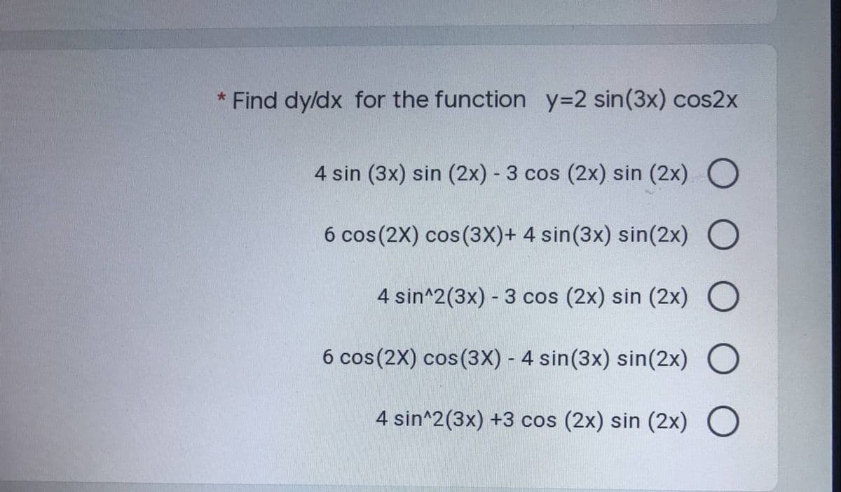 * Find dy/dx for the function y=2 sin(3x) cos2x
4 sin (3x) sin (2x) - 3 cos (2x) sin (2x) O
6 cos (2X) cos(3X)+ 4 sin(3x) sin(2x) O
4 sin^2(3x) - 3 cos (2x) sin (2x) O
6 cos (2X) cos (3X) - 4 sin (3x) sin(2x) O
4 sin^2(3x) +3 cos (2x) sin (2x) O