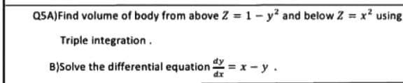 Q5A)Find volume of body from above Z = 1 - y² and below Z = x² using
Triple integration.
B)Solve the differential equation = x - y
dx