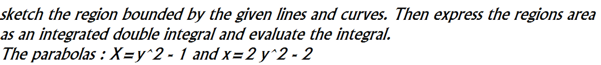 sketch the region bounded by the given lines and curves. Then express the regions area
as an integrated double integral and evaluate the integral.
The parabolas : X=y^2 - 1 and x=2 y^2 - 2
