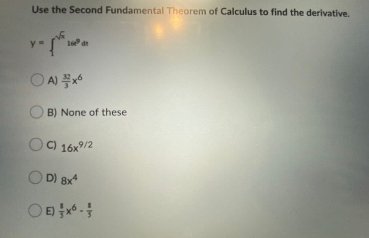 Use the Second Fundamental Theorem of Calculus to find the derivative.
%3=
16 dt
O A) x6
B) None of these
C) 16x9/2
OD) 8x
O E) x -
