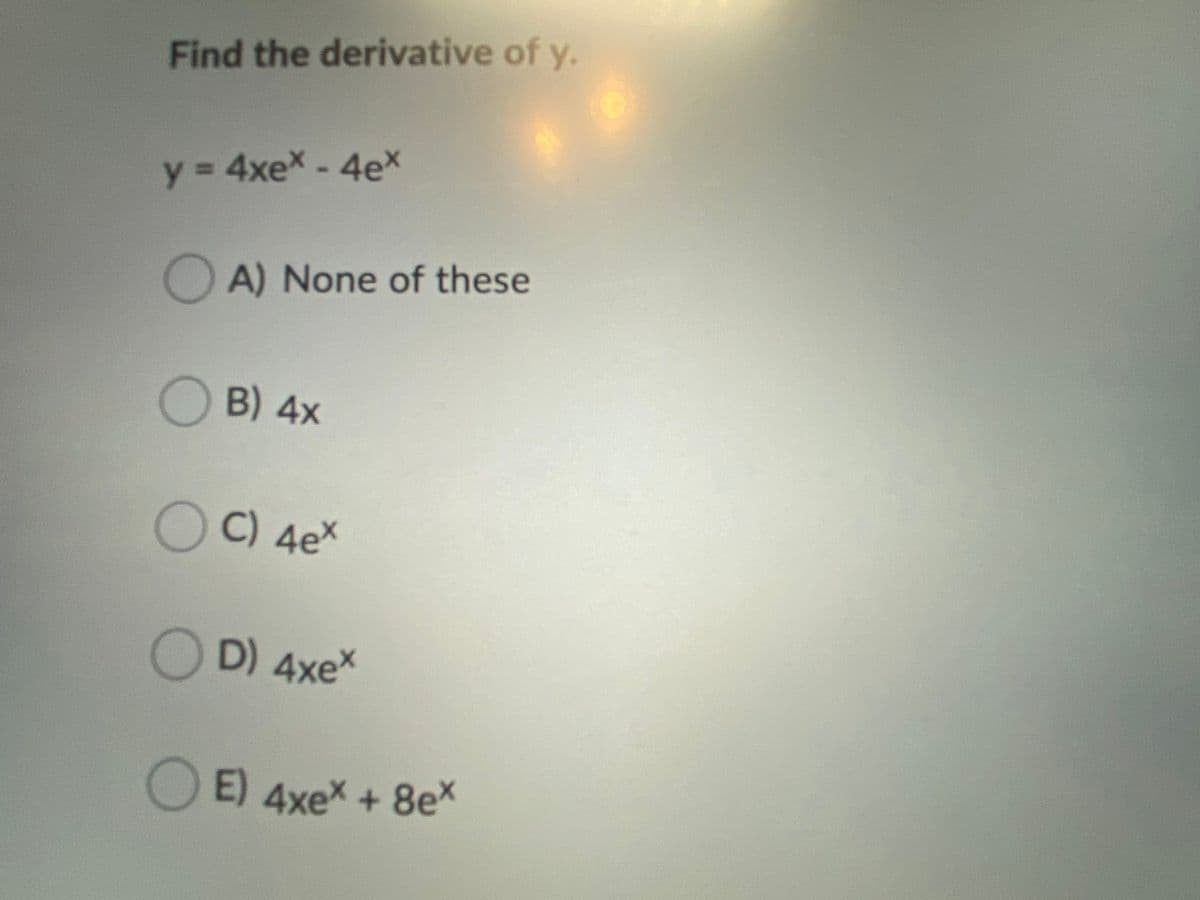 Find the derivative of y.
y = 4xex - 4ex
%3D
A) None of these
B) 4x
C) 4ex
D) 4xex
E) 4xex + 8ex
