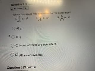 Question 2 (3 poin
Listen
Which formula is not enuivalent to the other two?
II. E a-
-7
II.
A) I
B) I|
C) None of these are equivalent.
O D) All are equivalent.
Question 3 (3 points)

