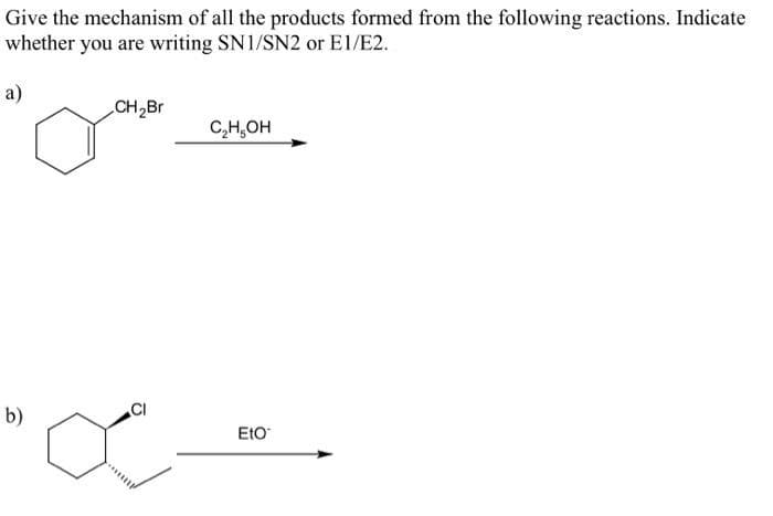 Give the mechanism of all the products formed from the following reactions. Indicate
whether you are writing SN1/SN2 or E1/E2.
a)
b)
CH₂Br
C₂H₂OH
Eto