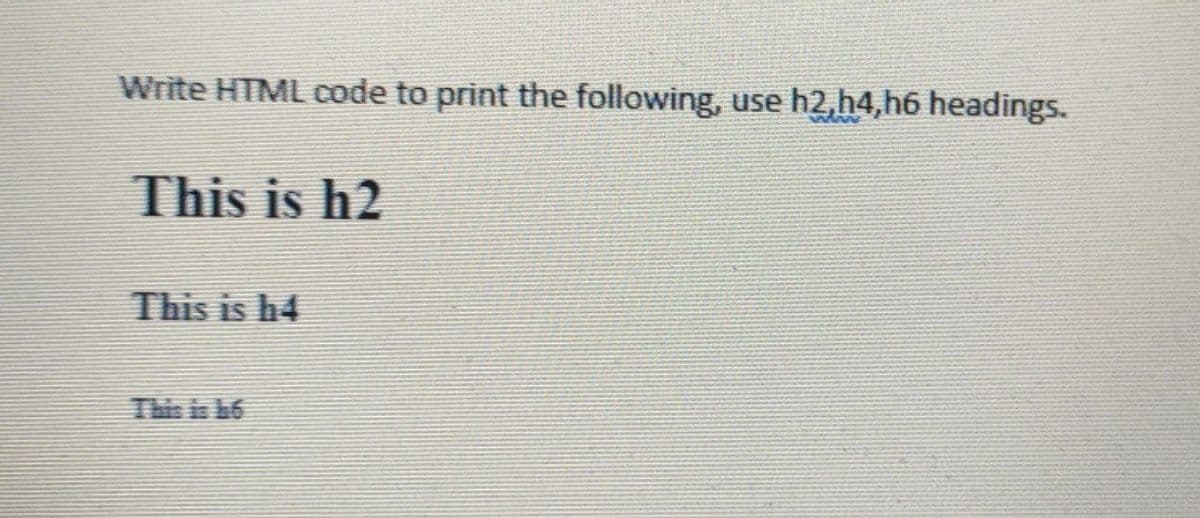 Write HTML code to print the following,
use h2, h4,h6 headings.
This is h2
This is h4

