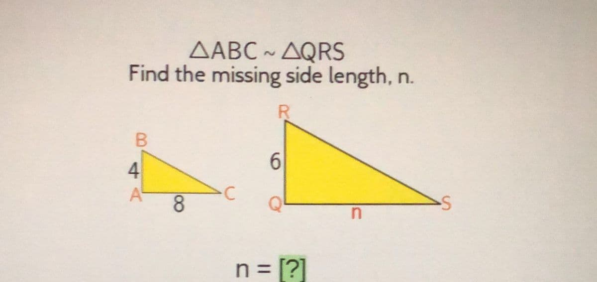 AABC ~ AQRS
Find the missing side length, n
R
B
4
АЧ
8
C
6
n = [?]
n
S