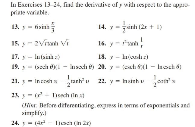 In Exercises 13–24, find the derivative of y with respect to the appro-
priate variable.
1
14. y = sinh (2x + 1)
х
13. y = 6sinh
15. y = 2Vitanh Vi
16. y = t²tanh-
18. y = In(cosh z)
17. y = In (sinh z)
19. y = (sech 0)(1 – In sech 0) 20. y = (csch 0)(1 – Incsch 0)
tanh? v
coth v
21. y = Incosh v
22. y = In sinh v
23. y = (x² + 1) sech (In x)
(Hint: Before differentiating, express in terms of exponentials and
simplify.)
24. y = (4x² – 1)csch (In 2x)
