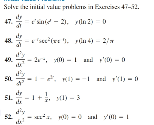 Solve the initial value problems in Exercises 47–52.
dy
47.
= e' sin (e' – 2), y(ln 2) = 0
dt
dy
48.
= esec²(Te¯™), y(ln 4) = 2/T
dt
d'y
= 2e*, y(0) = 1 and y'(0) = 0
49.
dx?
d²y
50.
dt?
1 - e2", y(1) = -1 and y'(1) = 0
%3D
dy
51.
dx
x y(1) = 3
d²y
= sec? x, y(0) = 0 and y'(0) = 1
52.
dx²
