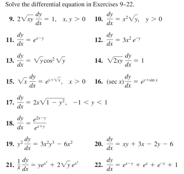 Solve the differential equation in Exercises 9–22.
dy
dy
= x²Vy, y> 0
10.
dx
9. 2Vxy
= 1, x, y > 0
dx
dy
11.
dx
dy
3x e
12.
dx
dy
dy
13.
Vycos? Vy
dx
14. V2ry
dx
dy
= ev+sin x
dx
dy
15. Vx
dx
x > 0 16. (sec x)-
dy
2rV1 – y², -1< y < 1
17.
dx
dy
18.
dx
e2r-y
er+y
dy
19. y?
Зx2уз —бх?
dx
dy
20.
— ху + 3x — 2у — 6
dx
1 dy
х dx
dy
22.
dx
ye + 2Vye
21.
et-y + e* + e¯y + 1
%3D
