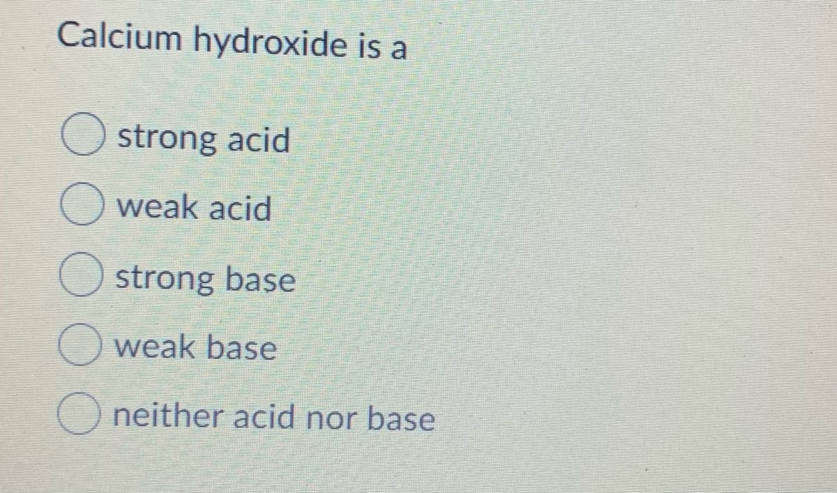 Calcium hydroxide is a
O strong acid
O weak acid
O strong base
O weak base
O neither acid nor base
