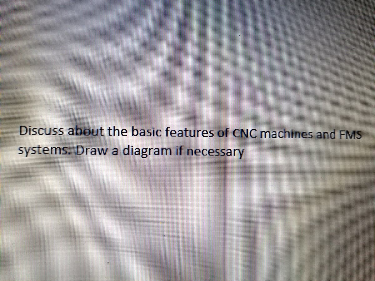 Discuss about the basic features of CNC machines and FMS
systems. Draw a diagram if necessary