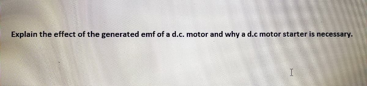 Explain the effect of the generated emf of a d.c. motor and why a d.c motor starter is necessary.
