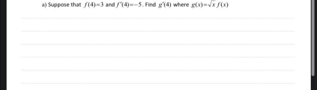a) Suppose that f(4)=3 and f'(4)=-5. Find g'(4) where g(x)=Vx f(x)
