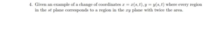 4. Given an example of a change of coordinates z = r(s,t), y = y(s, t) where every region
in the st plane corresponds to a region in the ry plane with twice the area.
