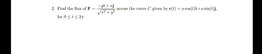 -yi+ xj
2. Find the flux of F =
across the curve C given by r(t) = a cos(t)i+a sin(t)j,
x2 + y2
for 0 <t< 27.
