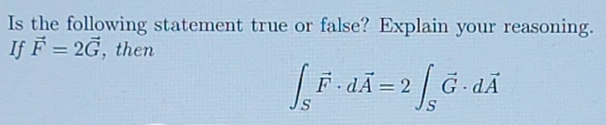 Is the following statement true or false? Explain your reasoning.
If F = 2G, then
F dÃ =2.
G -dÃ
S
