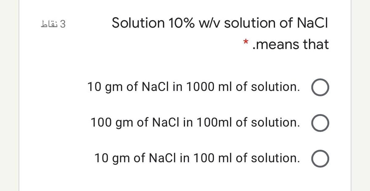 blö 3
Solution 10% w/v solution of NaCl
.means that
10 gm of NaCl in 1000 ml of solution. O
100 gm of NaCl in 100ml of solution. O
10 gm of Nacl in 100 ml of solution. O
