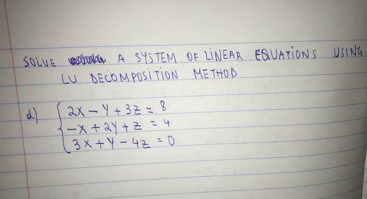 SOLUE oinla A SYSTEM OF LINEAR EQUATIONS USING
LU DECOMPOSITION METHOD
2X-Y+3そ:8
-X+2Y+Z = 4
3x +Y - 4Z = 0
%3D
