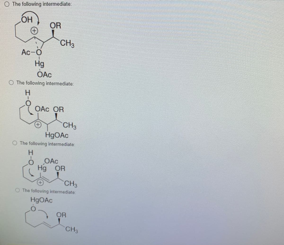 O The following intermediate:
OH
OR
CH3
Ac-O
Hg
OAc
O The following intermediate:
H.
OAc OR
CH3
H9OAC
The following intermediate:
H.
OAc
Hg OR
CH3
O The following intermediate:
H9OAC
OR
CH3
