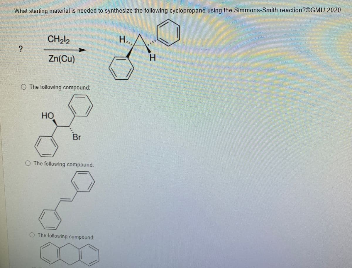 What starting material is needed to synthesize the following cyclopropane using the Simmons-Smith reaction?©GMU 2020
CH212
Hi,
H.
Zn(Cu)
O The following compound:
HO
O The following compound:
The following compound:
工
Br
