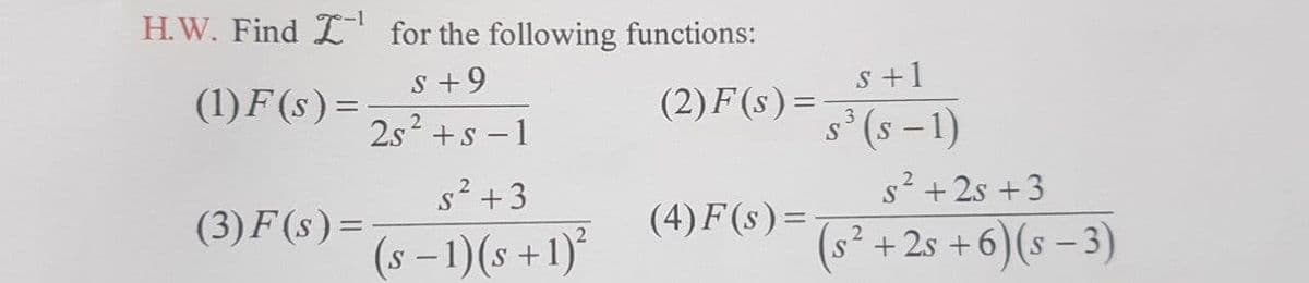 H.W. Find L" for the following functions:
s +9
S +1
(1)F (s) =
(2) F (s) =
2s? +s -1
s (s -1)
|
s² +3
s² + 2s +3
(3)F (s)=
(4) F(s)=
%3D
(s -1)(s +1)°
(s² +2s +6)(s –3)
