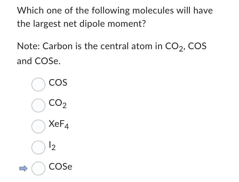Which one of the following molecules will have
the largest net dipole moment?
Note: Carbon is the central atom in CO₂, COS
and COSe.
O COS
O
O
0 ¹2
O COSE
CO2
XeF4