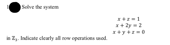 1
Solve the system
x +z = 1
x + 2y = 2
x + y +z = 0
in Z3. Indicate clearly all row operations used.
