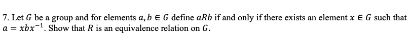 7. Let G be a group and for elements a, b e G define aRb if and only if there exists an element x E G such that
a = xbx-1. Show that R is an equivalence relation on G.
