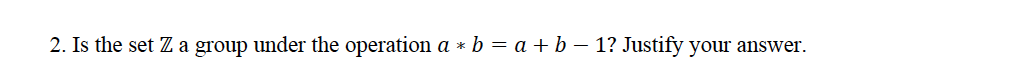 Is the set Z a group under the operation a * b = a + b – 1? Justify your answer.
