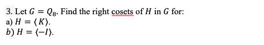 3. Let G = Q3. Find the right cosets of H in G for:
a) H = (K).
b) H = (-1).
