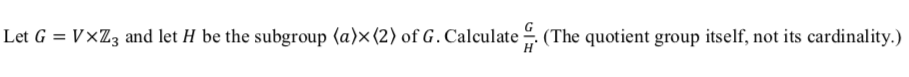 Let G = V×Z3 and let H be the subgroup (a)x(2) of G. Calculate “. (The quotient group itself, not its cardinality.)
