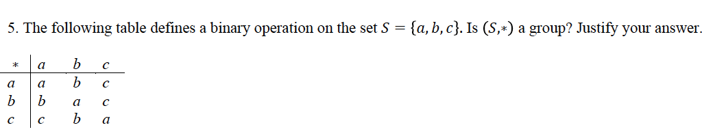 5. The following table defines a binary operation on the set S = {a,b, c}. Is (S,*) a group? .
a
a
a
a
b
a
