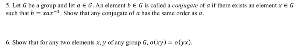 5. Let G be a group and let a € G. An element b E G is called a conjugate of a if there exists an element x E G
such that b = xax-1. Show that any conjugate of a has the same order as a.
