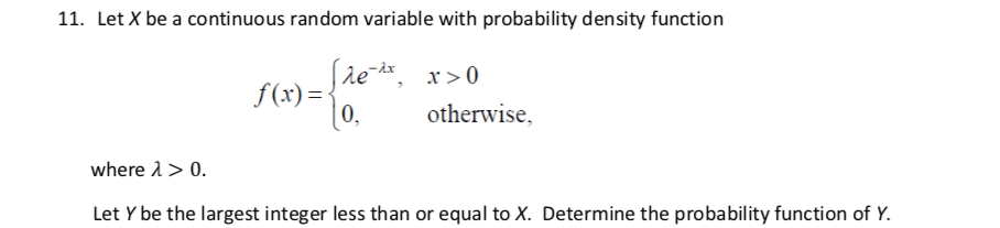 11. Let X be a continuous random variable with probability density function
r>0
f(x)=
0,
otherwise,
where 1> 0.
Let Y be the largest integer less than or equal to X. Determine the probability function of Y.
